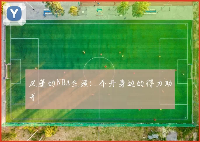 皮蓬的NBA生涯：乔丹身边的得力助手