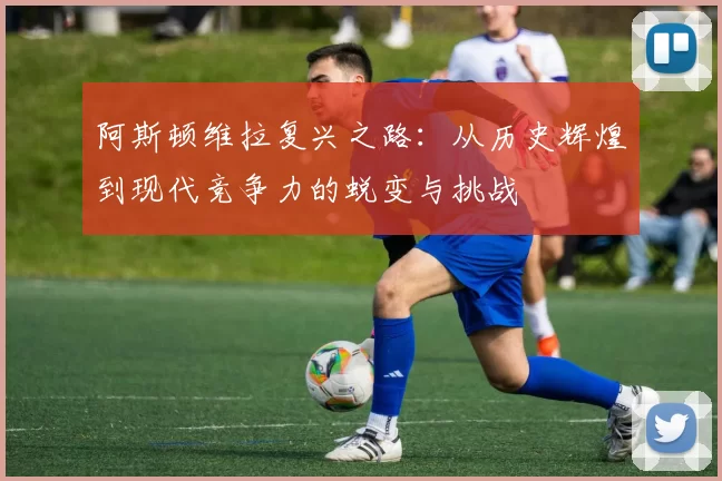 阿斯顿维拉复兴之路：从历史辉煌到现代竞争力的蜕变与挑战