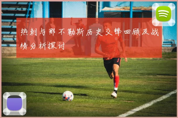 热刺与那不勒斯历史交锋回顾及战绩分析探讨