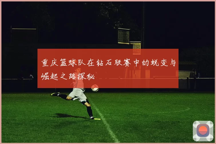 重庆篮球队在钻石联赛中的蜕变与崛起之路探秘
