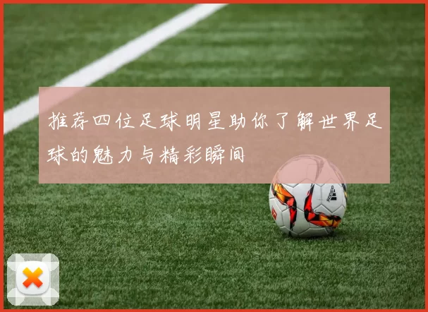 推荐四位足球明星助你了解世界足球的魅力与精彩瞬间