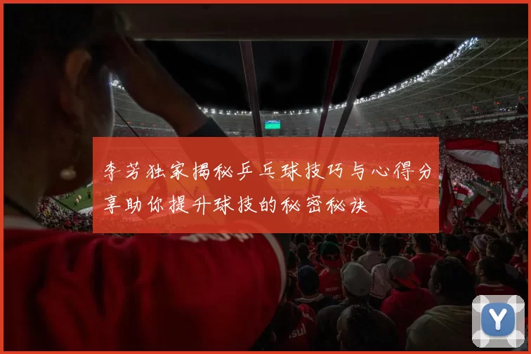 李芳独家揭秘乒乓球技巧与心得分享助你提升球技的秘密秘诀