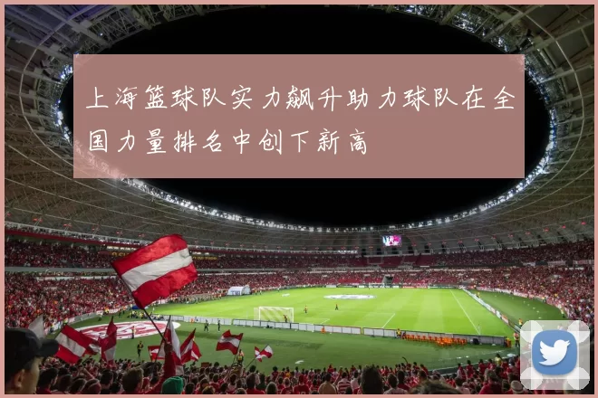 上海篮球队实力飙升助力球队在全国力量排名中创下新高
