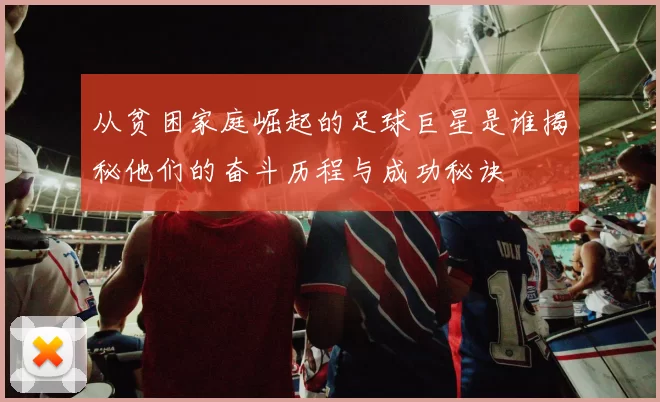 从贫困家庭崛起的足球巨星是谁揭秘他们的奋斗历程与成功秘诀
