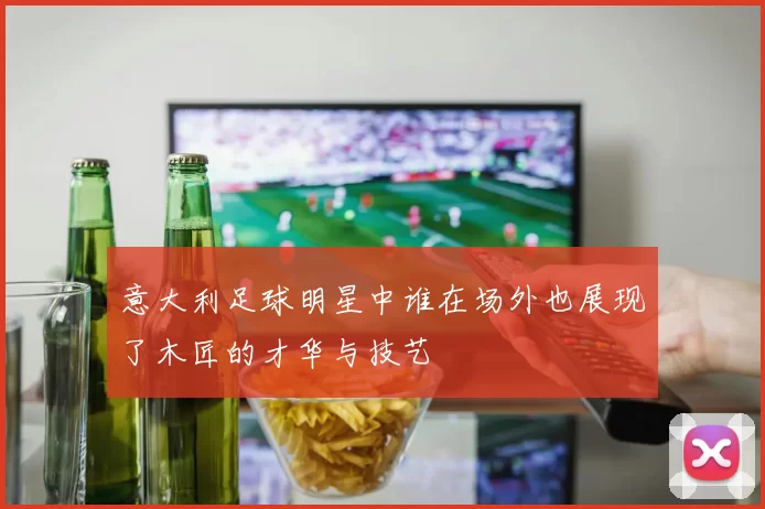 意大利足球明星中谁在场外也展现了木匠的才华与技艺