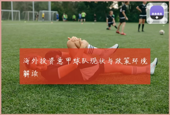 海外投资意甲球队现状与政策环境解读