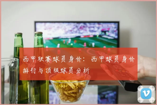 西甲联赛球员身价：西甲球员身价排行与顶级球员分析