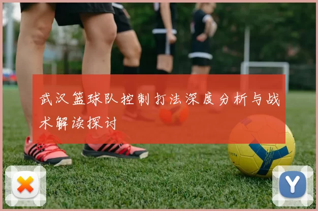 武汉篮球队控制打法深度分析与战术解读探讨