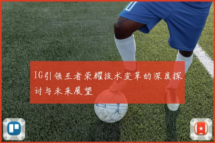 IG引领王者荣耀技术变革的深度探讨与未来展望