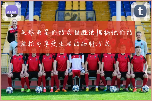 足球明星们的度假胜地揭秘他们的放松与享受生活的独特方式
