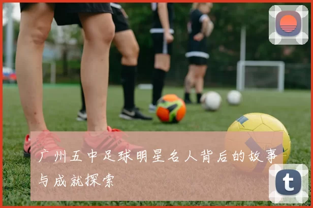 广州五中足球明星名人背后的故事与成就探索