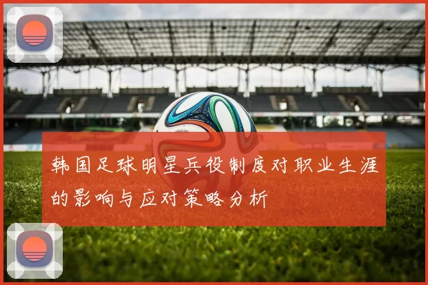 韩国足球明星兵役制度对职业生涯的影响与应对策略分析