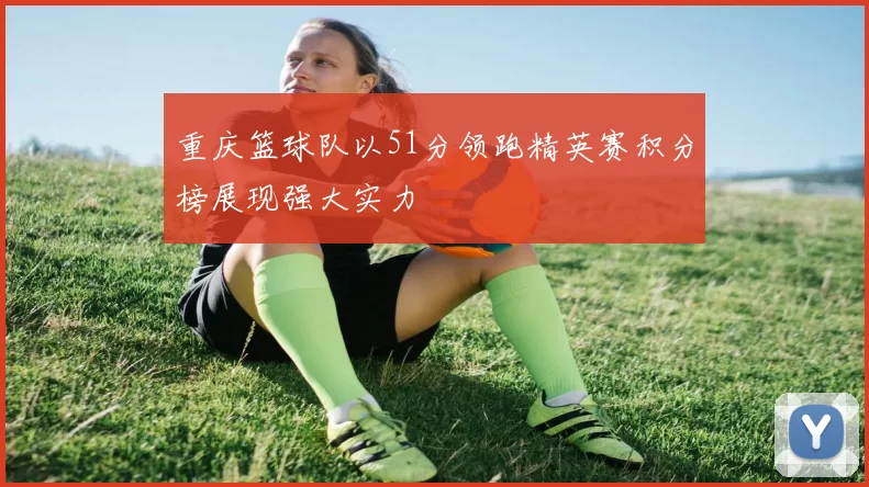 重庆篮球队以51分领跑精英赛积分榜展现强大实力