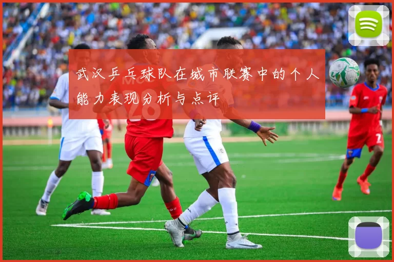 武汉乒乓球队在城市联赛中的个人能力表现分析与点评