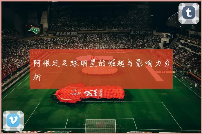 阿根廷足球明星的崛起与影响力分析