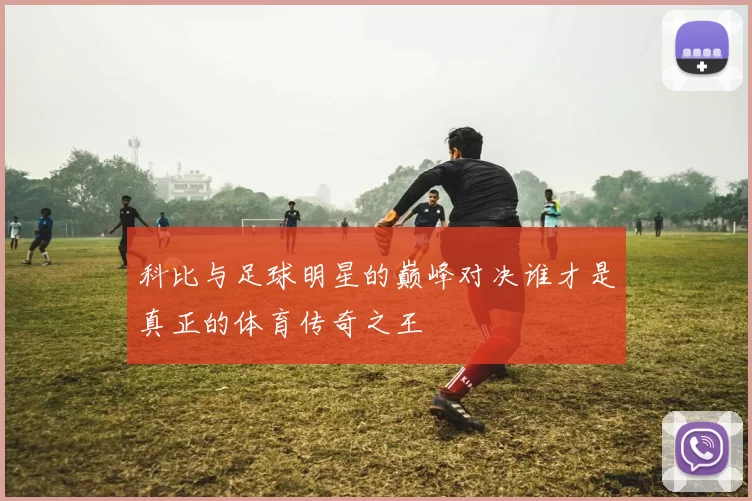 科比与足球明星的巅峰对决谁才是真正的体育传奇之王