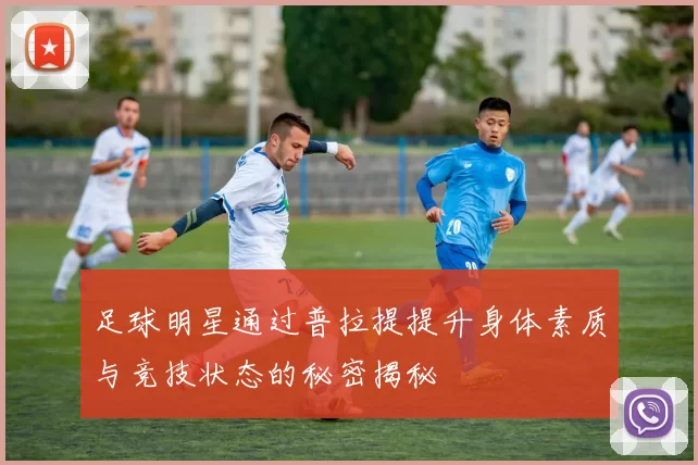 足球明星通过普拉提提升身体素质与竞技状态的秘密揭秘
