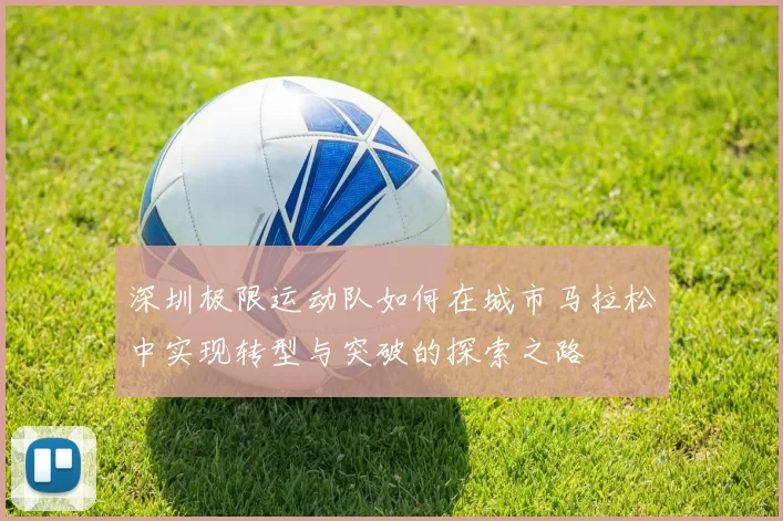 深圳极限运动队如何在城市马拉松中实现转型与突破的探索之路