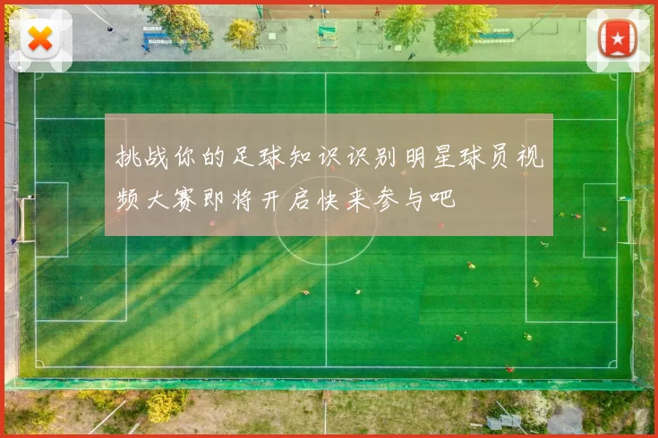 挑战你的足球知识识别明星球员视频大赛即将开启快来参与吧