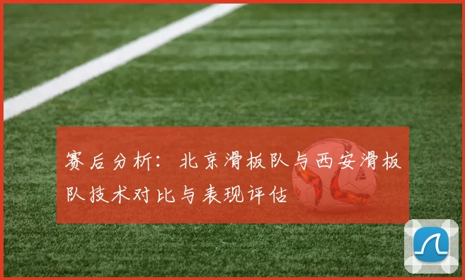 赛后分析：北京滑板队与西安滑板队技术对比与表现评估