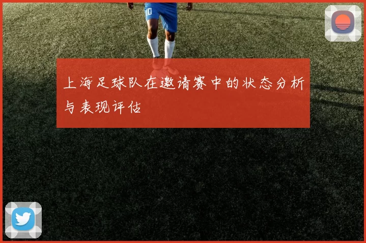 上海足球队在邀请赛中的状态分析与表现评估