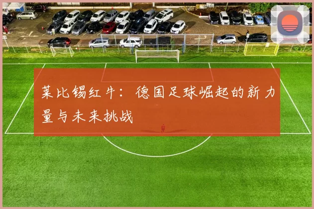 莱比锡红牛：德国足球崛起的新力量与未来挑战