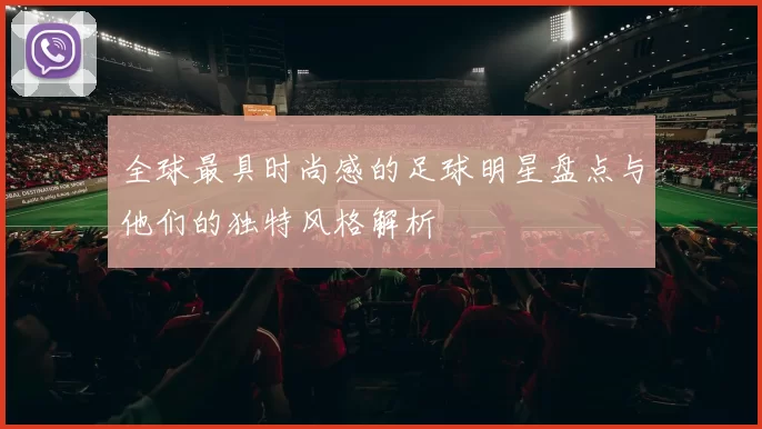 全球最具时尚感的足球明星盘点与他们的独特风格解析