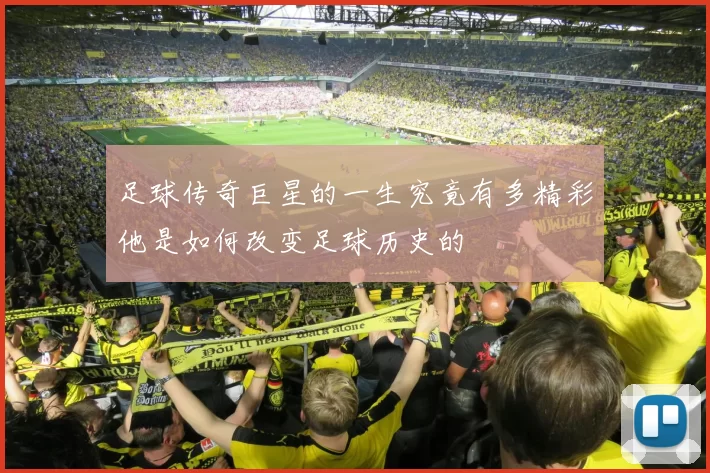 足球传奇巨星的一生究竟有多精彩他是如何改变足球历史的