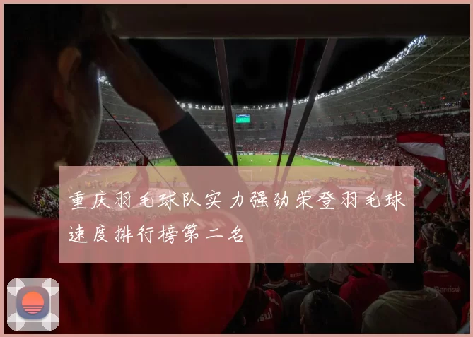 重庆羽毛球队实力强劲荣登羽毛球速度排行榜第二名