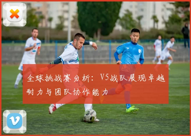全球挑战赛分析：V5战队展现卓越耐力与团队协作能力
